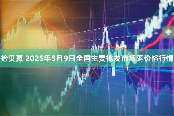 拾贝赢 2025年5月9日全国主要批发市场枣价格行情