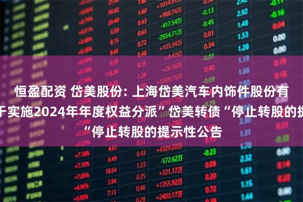 恒盈配资 岱美股份: 上海岱美汽车内饰件股份有限公司关于实施2024年年度权益分派”岱美转债“停止转股的提示性公告