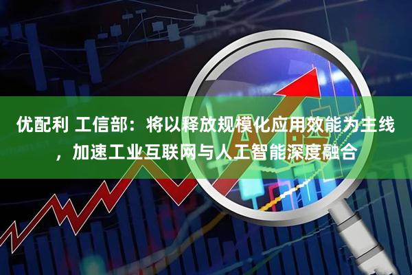 优配利 工信部：将以释放规模化应用效能为主线，加速工业互联网与人工智能深度融合
