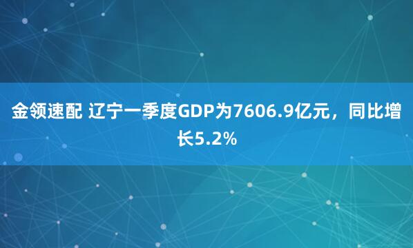 金领速配 辽宁一季度GDP为7606.9亿元，同比增长5.2%
