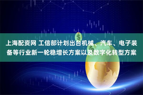 上海配资网 工信部计划出台机械、汽车、电子装备等行业新一轮稳增长方案以及数字化转型方案