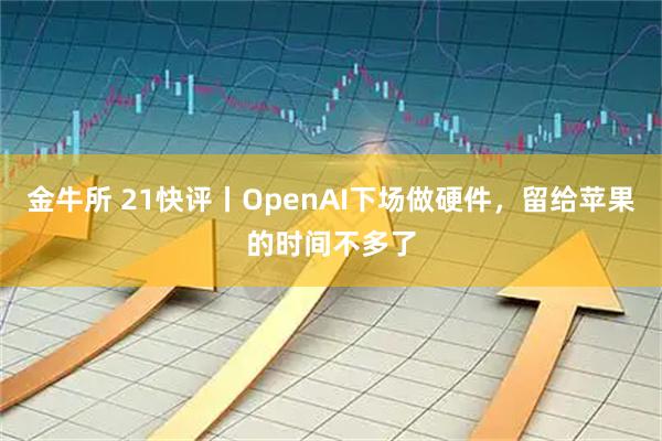 金牛所 21快评丨OpenAI下场做硬件，留给苹果的时间不多了
