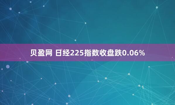 贝盈网 日经225指数收盘跌0.06%