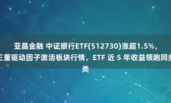 亚晶金融 中证银行ETF(512730)涨超1.5%，三重驱动因子激活板块行情，ETF 近 5 年收益领跑同类