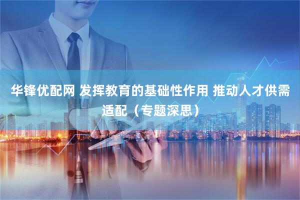 华锋优配网 发挥教育的基础性作用 推动人才供需适配(专题深思)