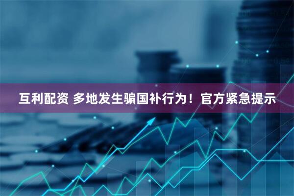 互利配资 多地发生骗国补行为！官方紧急提示