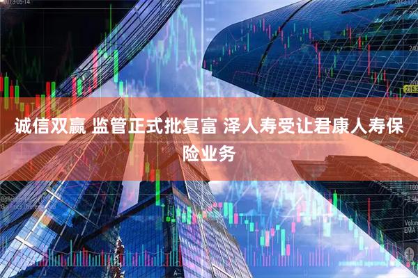 诚信双赢 监管正式批复富 泽人寿受让君康人寿保险业务